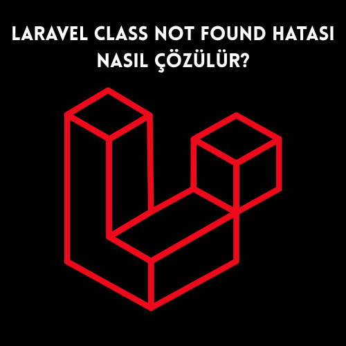 Laravel Class Not Found Hatası Nasıl Çözülür?